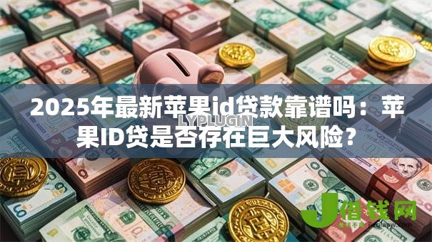 2025年最新苹果id贷款靠谱吗：苹果ID贷是否存在巨大风险？