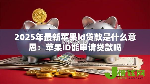 2025年最新苹果id贷款是什么意思:苹果ID能申请贷款吗 2025年最新苹果id贷款是什么意思:苹果ID能申请贷款吗