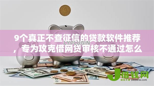 9个真正不查征信的贷款软件推荐,专为攻克借网贷审核不通过怎么办难题 9个真正不查征信的贷款软件推荐,专为攻克借网贷审核不通过怎么办难题