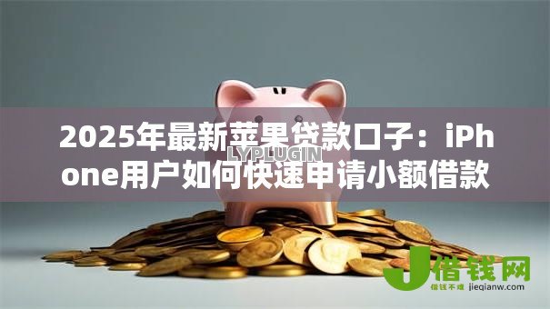 2025年最新苹果贷款口子：iPhone用户如何快速申请小额借款