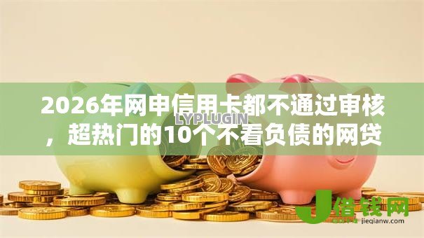 2026年网申信用卡都不通过审核,超热门的10个不看负债的网贷口子推荐 2026年网申信用卡都不通过审核,超热门的10个不看负债的网贷口子推荐