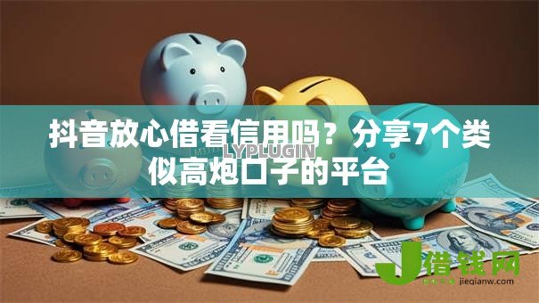 抖音放心借看信用吗？分享7个类似高炮口子的平台