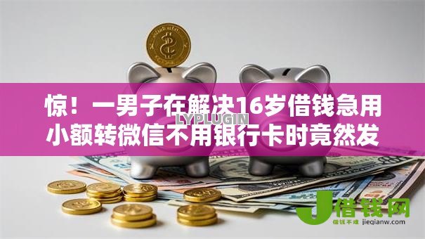 惊!一男子在解决16岁借钱急用小额转微信不用银行卡时竟然发现8个利息低的贷款平台,事后分享了出来 惊!一男子在解决16岁借钱急用小额转微信不用银行卡时竟然发现8个利息低的贷款平台,事后分享了出来