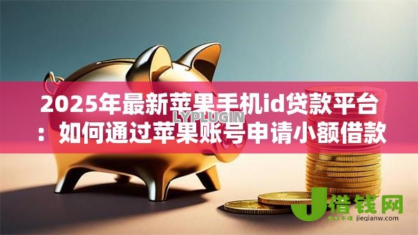 2025年最新苹果手机id贷款平台:如何通过苹果账号申请小额借款 2025年最新苹果手机id贷款平台:如何通过苹果账号申请小额借款