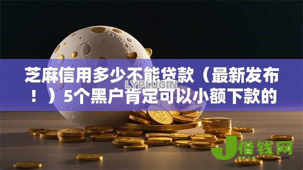 芝麻信用多少不能贷款（最新发布！）5个黑户肯定可以小额下款的平台