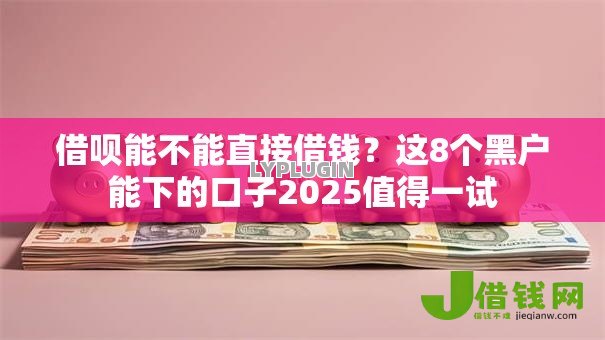 借呗能不能直接借钱?这8个黑户能下的口子2025值得一试 借呗能不能直接借钱?这8个黑户能下的口子2025值得一试