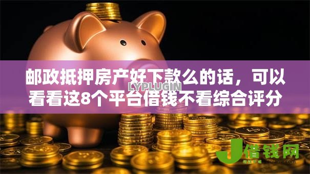 邮政抵押房产好下款么的话,可以看看这8个平台借钱不看综合评分 邮政抵押房产好下款么的话,可以看看这8个平台借钱不看综合评分