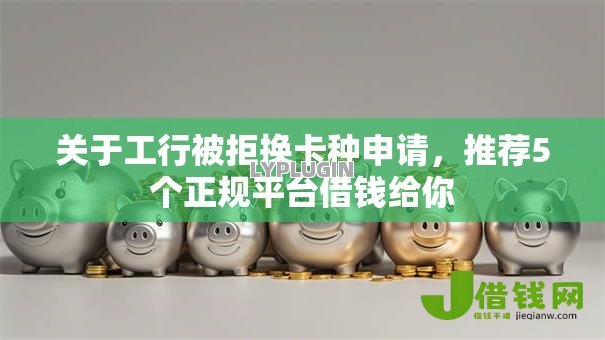 关于工行被拒换卡种申请，推荐5个正规平台借钱给你