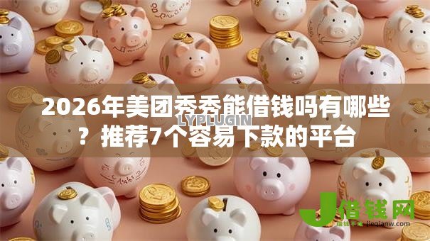 2026年美团秀秀能借钱吗有哪些？推荐7个容易下款的平台