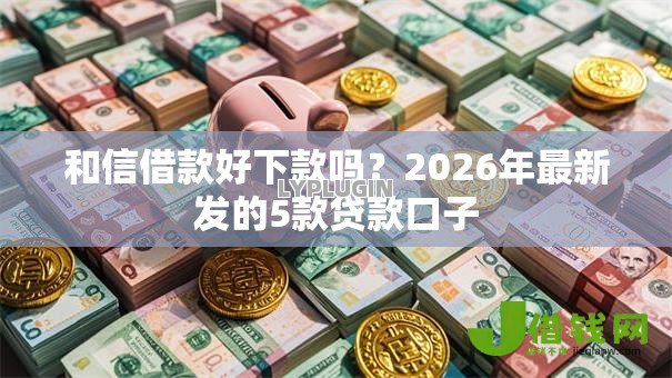 和信借款好下款吗？2026年最新发的5款贷款口子