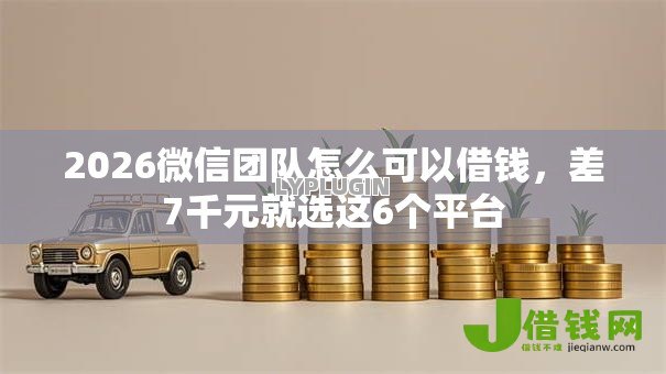 2026微信团队怎么可以借钱,差7千元就选这6个平台 2026微信团队怎么可以借钱,差7千元就选这6个平台