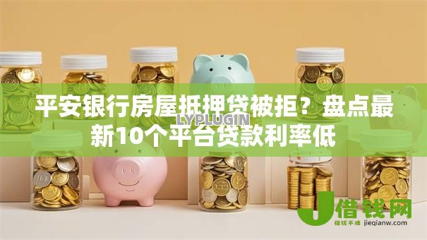 平安银行房屋抵押贷被拒?盘点最新10个平台贷款利率低 平安银行房屋抵押贷被拒?盘点最新10个平台贷款利率低
