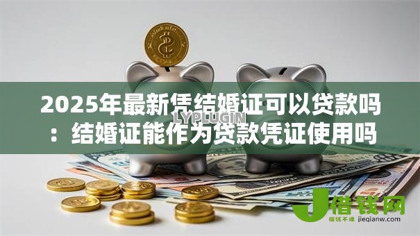 2025年最新凭结婚证可以贷款吗：结婚证能作为贷款凭证使用吗