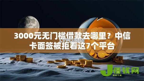 3000元无门槛借款去哪里？中信卡面签被拒看这7个平台