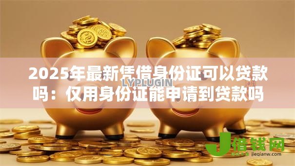 2025年最新凭借身份证可以贷款吗：仅用身份证能申请到贷款吗