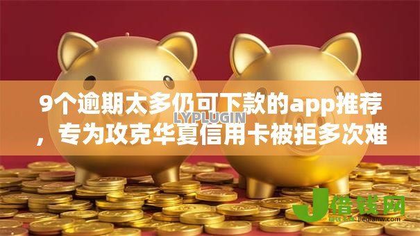 9个逾期太多仍可下款的app推荐，专为攻克华夏信用卡被拒多次难题