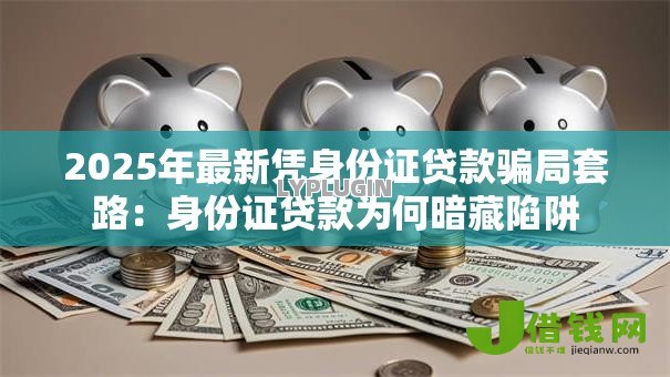 2025年最新凭身份证贷款骗局套路：身份证贷款为何暗藏陷阱