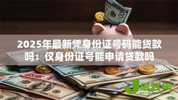 2025年最新凭身份证号码能贷款吗:仅身份证号能申请贷款吗 2025年最新凭身份证号码能贷款吗:仅身份证号能申请贷款吗