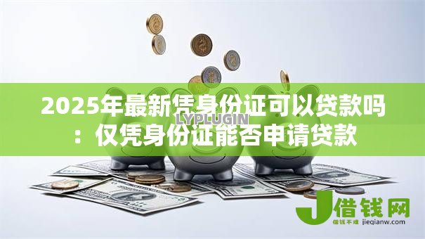 2025年最新凭身份证可以贷款吗：仅凭身份证能否申请贷款