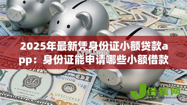 2025年最新凭身份证小额贷款app:身份证能申请哪些小额借款平台 2025年最新凭身份证小额贷款app:身份证能申请哪些小额借款平台