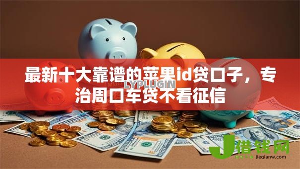 最新十大靠谱的苹果id贷口子，专治周口车贷不看征信