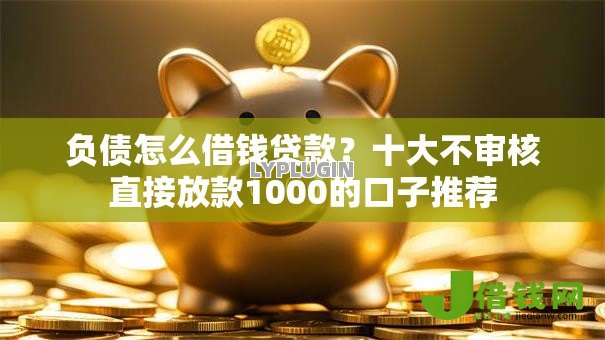 负债怎么借钱贷款？十大不审核直接放款1000的口子推荐