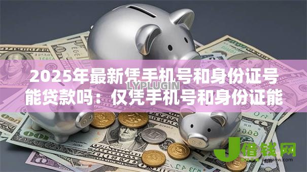 2025年最新凭手机号和身份证号能贷款吗:仅凭手机号和身份证能否网贷 2025年最新凭手机号和身份证号能贷款吗:仅凭手机号和身份证能否网贷