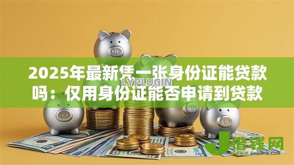 2025年最新凭一张身份证能贷款吗：仅用身份证能否申请到贷款