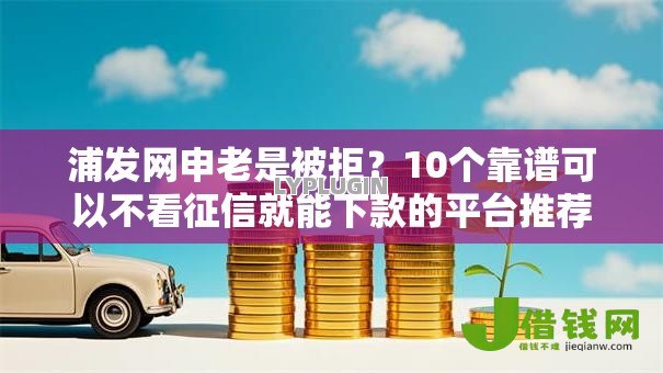浦发网申老是被拒？10个靠谱可以不看征信就能下款的平台推荐
