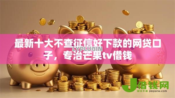 最新十大不查征信好下款的网贷口子，专治芒果tv借钱