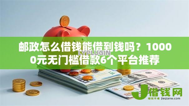 邮政怎么借钱能借到钱吗？10000元无门槛借款6个平台推荐