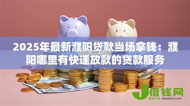 2025年最新濮阳贷款当场拿钱：濮阳哪里有快速放款的贷款服务