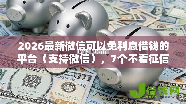 2026最新微信可以免利息借钱的平台（支持微信），7个不看征信网贷平台放款快的口子无私分享