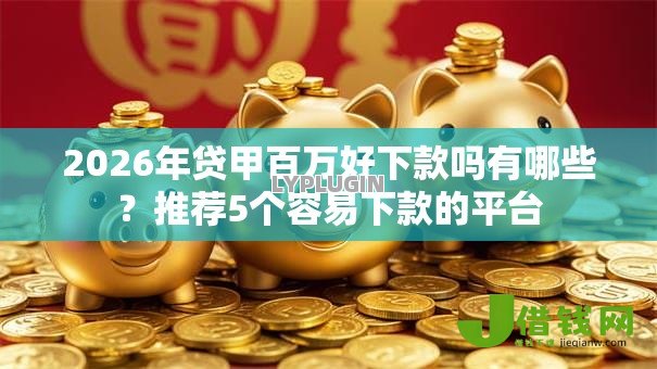 2026年贷甲百万好下款吗有哪些?推荐5个容易下款的平台 2026年贷甲百万好下款吗有哪些?推荐5个容易下款的平台