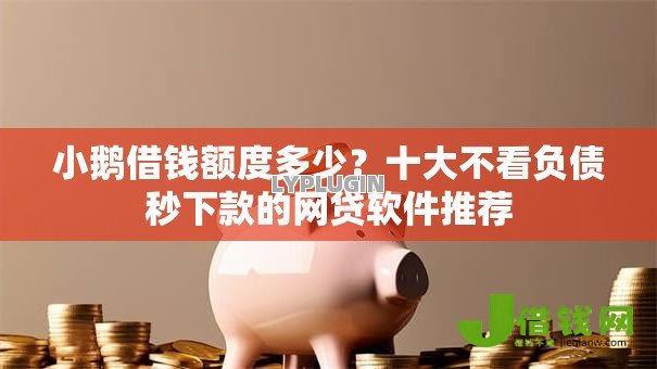 小鹅借钱额度多少？十大不看负债秒下款的网贷软件推荐