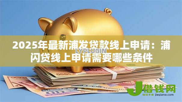 2025年最新浦发贷款线上申请：浦闪贷线上申请需要哪些条件
