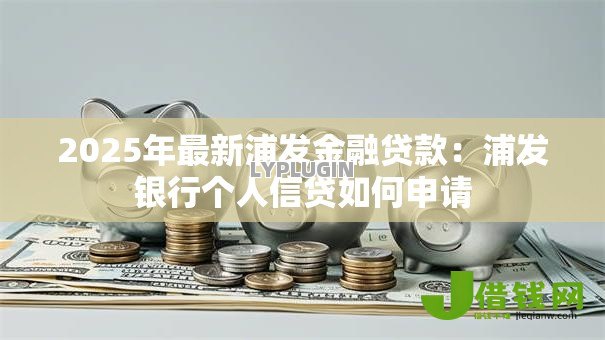 2025年最新浦发金融贷款：浦发银行个人信贷如何申请