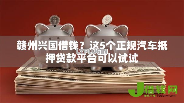 赣州兴国借钱?这5个正规汽车抵押贷款平台可以试试 赣州兴国借钱?这5个正规汽车抵押贷款平台可以试试