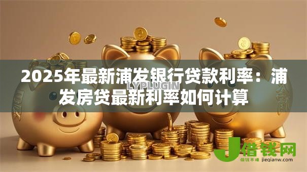 2025年最新浦发银行贷款利率：浦发房贷最新利率如何计算