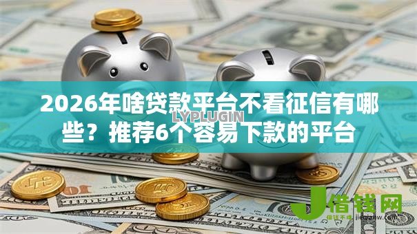 2026年啥贷款平台不看征信有哪些?推荐6个容易下款的平台 2026年啥贷款平台不看征信有哪些?推荐6个容易下款的平台