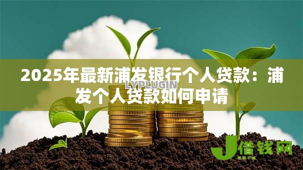 2025年最新浦发银行个人贷款:浦发个人贷款如何申请 2025年最新浦发银行个人贷款:浦发个人贷款如何申请