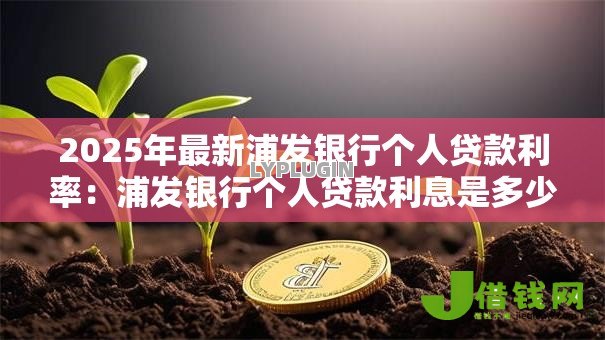 2025年最新浦发银行个人贷款利率：浦发银行个人贷款利息是多少