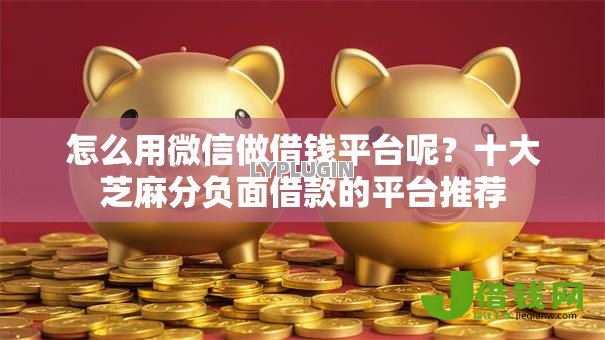 怎么用微信做借钱平台呢？十大芝麻分负面借款的平台推荐