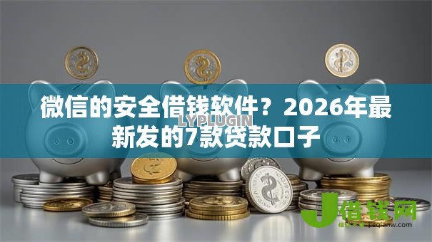微信的安全借钱软件?2026年最新发的7款贷款口子 微信的安全借钱软件?2026年最新发的7款贷款口子