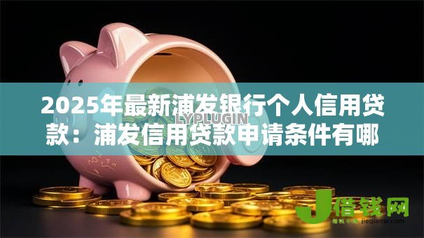2025年最新浦发银行个人信用贷款:浦发信用贷款申请条件有哪些 2025年最新浦发银行个人信用贷款:浦发信用贷款申请条件有哪些