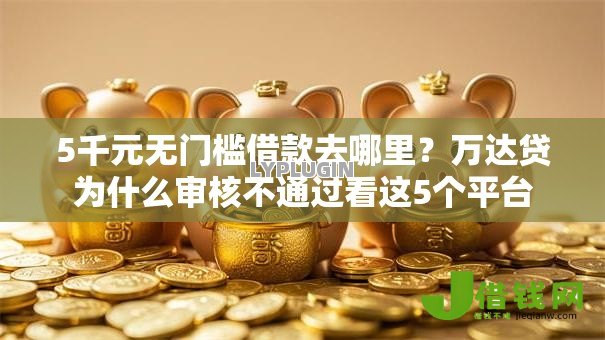 5千元无门槛借款去哪里？万达贷为什么审核不通过看这5个平台