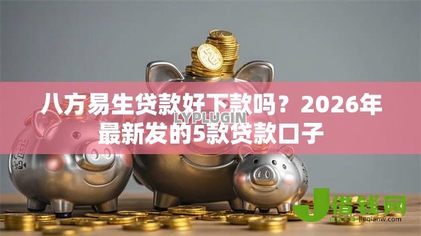 八方易生贷款好下款吗？2026年最新发的5款贷款口子