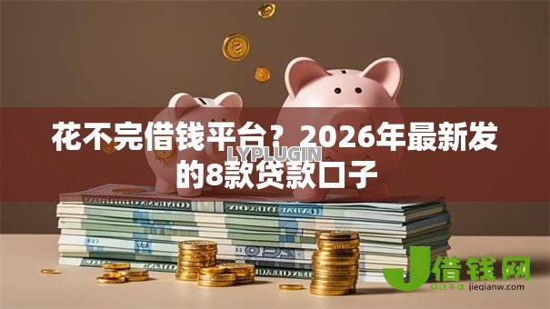 花不完借钱平台?2026年最新发的8款贷款口子 花不完借钱平台?2026年最新发的8款贷款口子