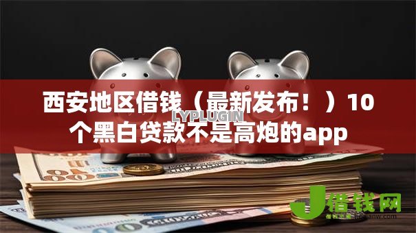 西安地区借钱(最新发布!)10个黑白贷款不是高炮的app 西安地区借钱(最新发布!)10个黑白贷款不是高炮的app