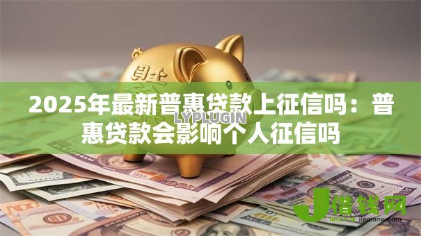 2025年最新普惠贷款上征信吗:普惠贷款会影响个人征信吗 2025年最新普惠贷款上征信吗:普惠贷款会影响个人征信吗